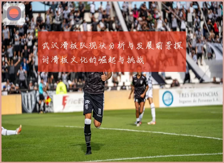 武汉滑板队现状分析与发展前景探讨滑板文化的崛起与挑战