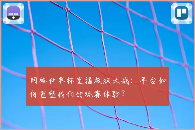 网络世界杯直播版权大战:平台如何重塑我们的观赛体验?