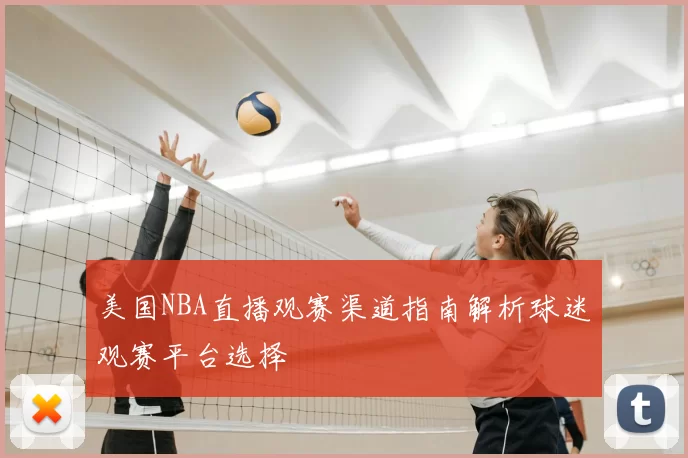 美国NBA直播观赛渠道指南解析球迷观赛平台选择