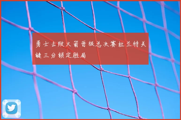 勇士击败火箭晋级总决赛杜兰特关键三分锁定胜局