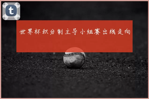 世界杯积分制主导小组赛出线走向