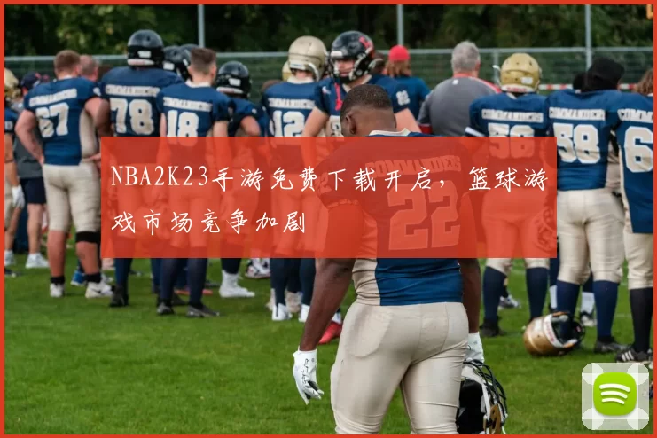 NBA2K23手游免费下载开启，篮球游戏市场竞争加剧