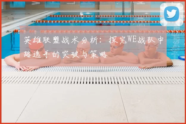 英雄联盟战术分析:探究WE战队中路选手的突破与策略