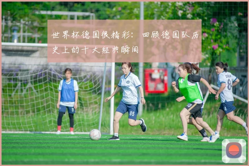 世界杯德国很精彩:回顾德国队历史上的十大经典瞬间