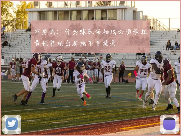 布劳恩：作为球队领袖我必须承担责任首轮出局绝不可接受