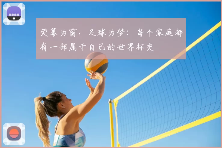 荧幕为窗，足球为梦：每个家庭都有一部属于自己的世界杯史