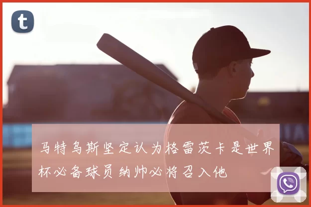 马特乌斯坚定认为格雷茨卡是世界杯必备球员纳帅必将召入他
