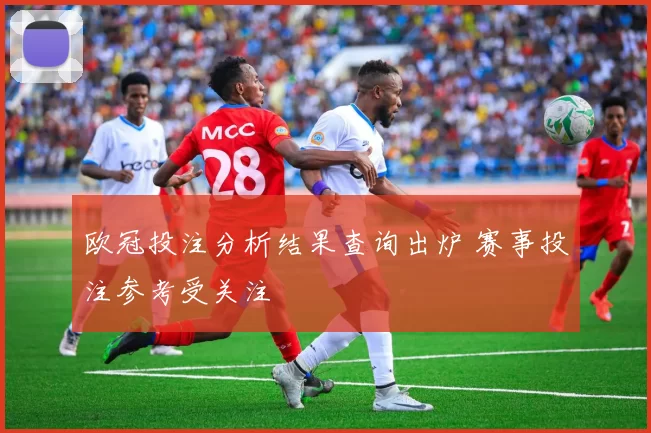 欧冠投注分析结果查询出炉 赛事投注参考受关注