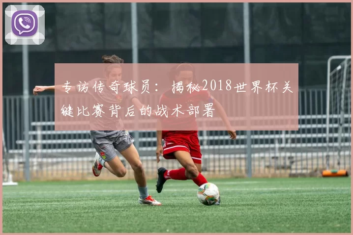 专访传奇球员：揭秘2018世界杯关键比赛背后的战术部署