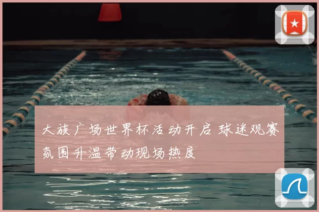 大族广场世界杯活动开启 球迷观赛氛围升温带动现场热度
