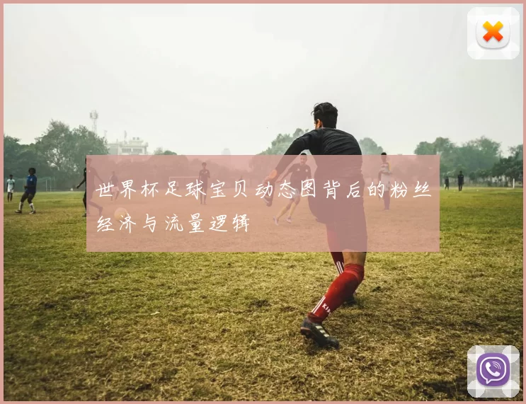 世界杯足球宝贝动态图背后的粉丝经济与流量逻辑