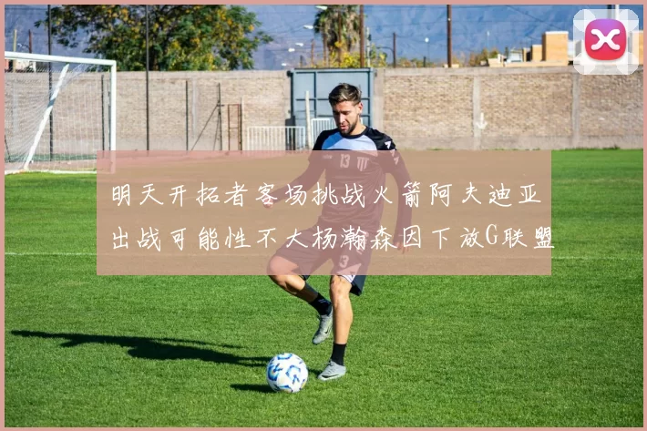 明天开拓者客场挑战火箭阿夫迪亚出战可能性不大杨瀚森因下放G联盟缺席