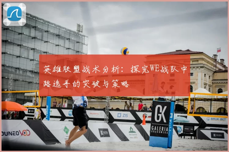 英雄联盟战术分析:探究WE战队中路选手的突破与策略