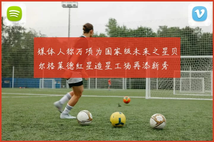 媒体人称万项为国家级未来之星贝尔格莱德红星造星工场再添新秀