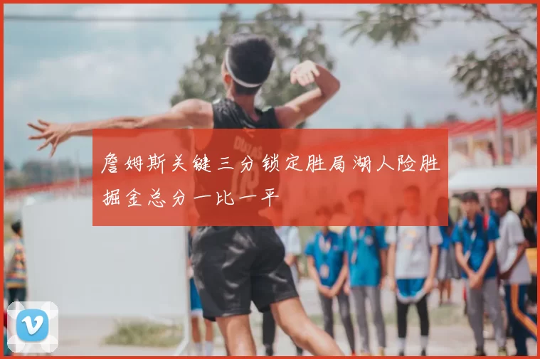詹姆斯关键三分锁定胜局湖人险胜掘金总分一比一平