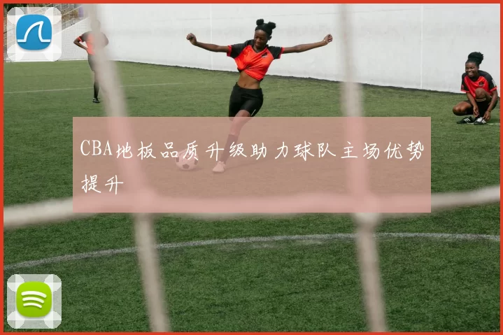 CBA地板品质升级助力球队主场优势提升