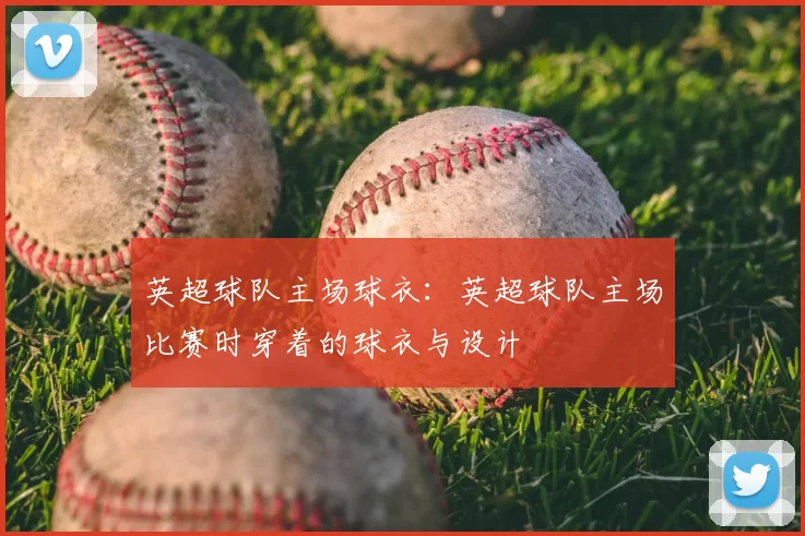 英超球队主场球衣:英超球队主场比赛时穿着的球衣与设计