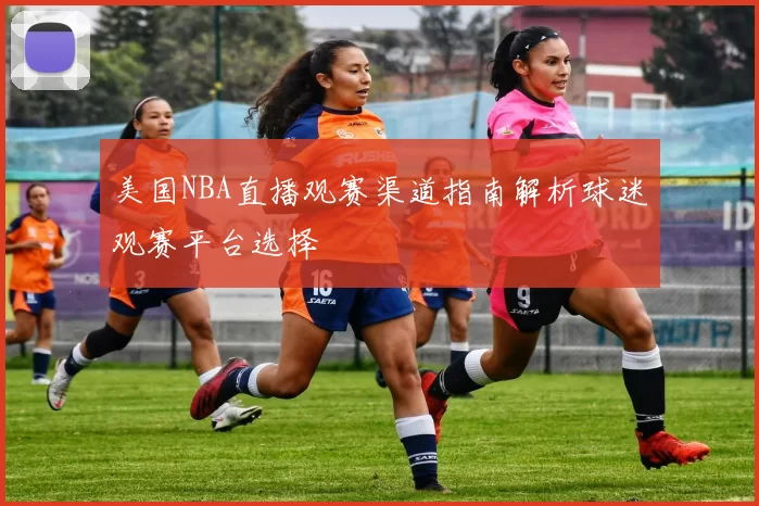 美国NBA直播观赛渠道指南解析球迷观赛平台选择