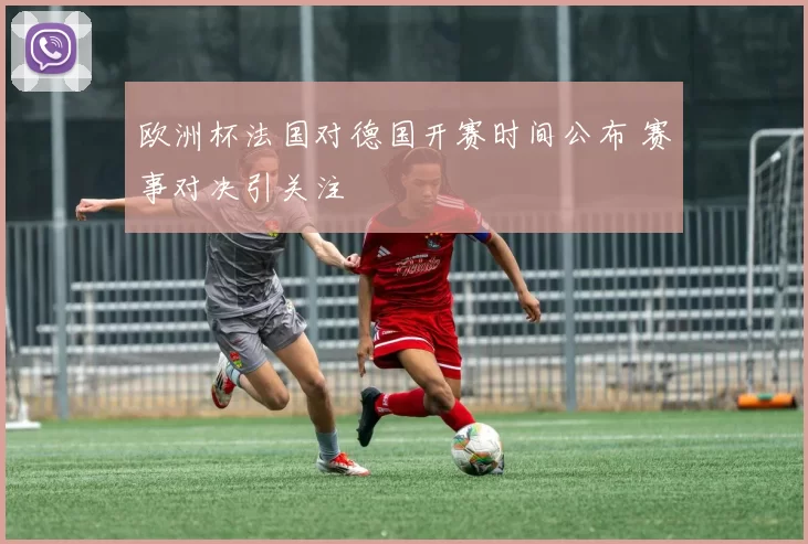 欧洲杯法国对德国开赛时间公布 赛事对决引关注