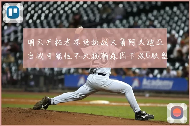 明天开拓者客场挑战火箭阿夫迪亚出战可能性不大杨瀚森因下放G联盟缺席
