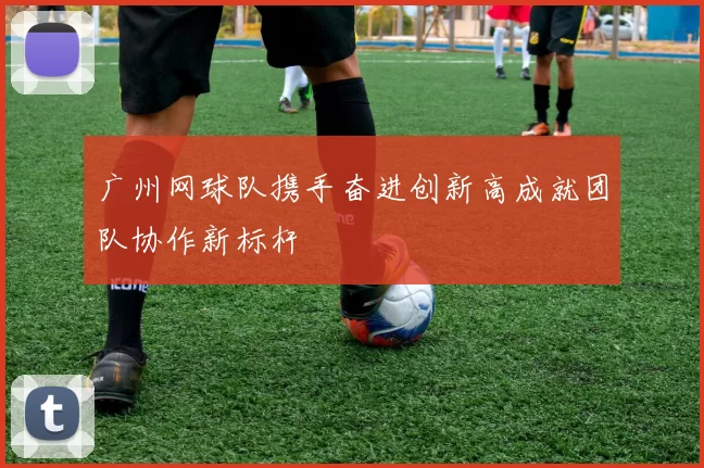广州网球队携手奋进创新高成就团队协作新标杆