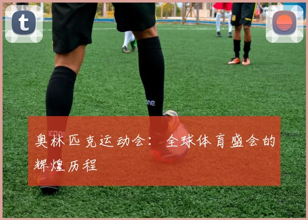奥林匹克运动会：全球体育盛会的辉煌历程