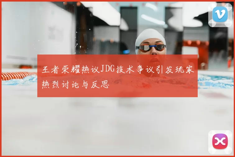 王者荣耀热议JDG技术争议引发玩家热烈讨论与反思
