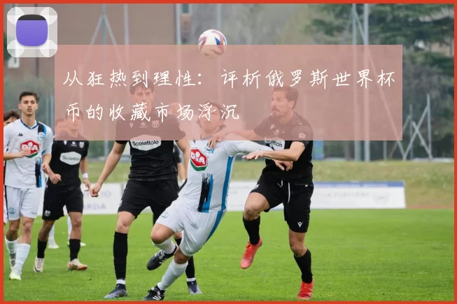 从狂热到理性:评析俄罗斯世界杯币的收藏市场浮沉