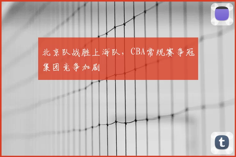 北京队战胜上海队,CBA常规赛争冠集团竞争加剧