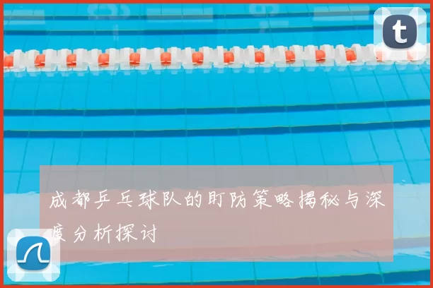 成都乒乓球队的盯防策略揭秘与深度分析探讨