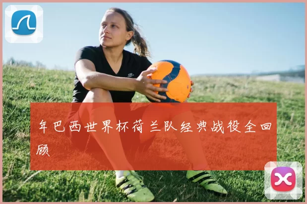 年巴西世界杯荷兰队经典战役全回顾