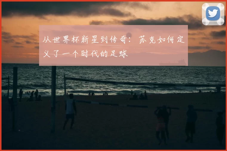从世界杯新星到传奇：苏克如何定义了一个时代的足球
