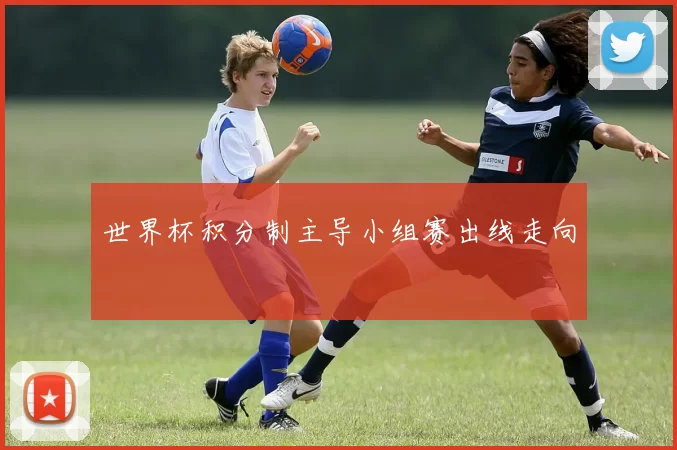 世界杯积分制主导小组赛出线走向