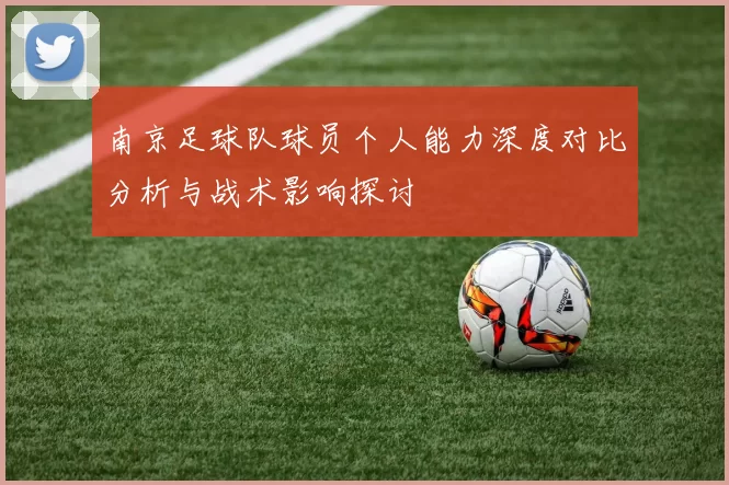 南京足球队球员个人能力深度对比分析与战术影响探讨