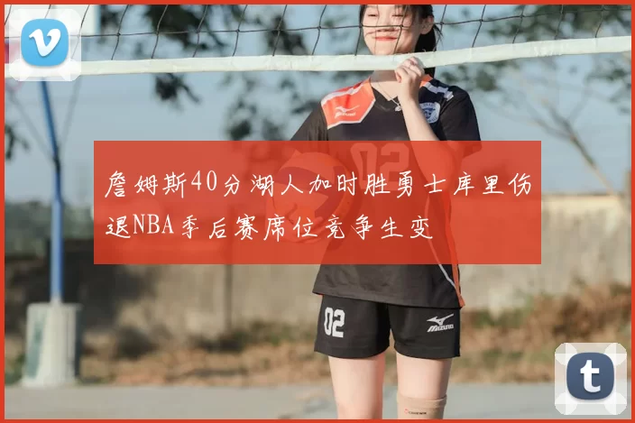 詹姆斯40分湖人加时胜勇士库里伤退NBA季后赛席位竞争生变