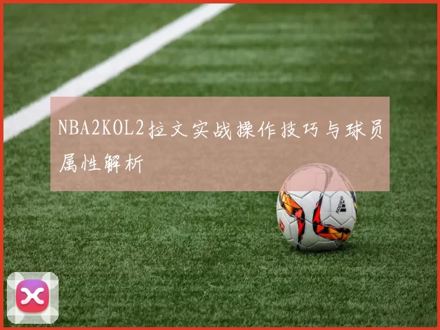NBA2KOL2拉文实战操作技巧与球员属性解析