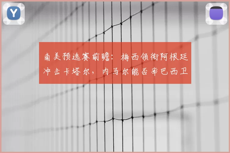 南美预选赛前瞻:梅西领衔阿根廷冲击卡塔尔,内马尔能否率巴西卫冕?