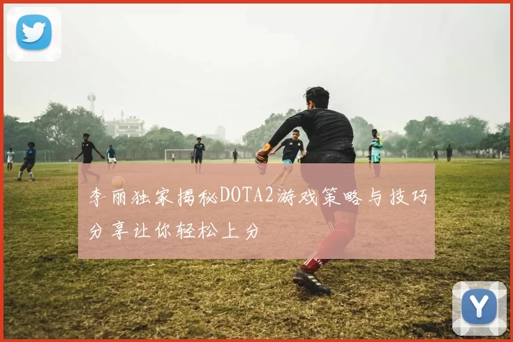 李丽独家揭秘DOTA2游戏策略与技巧分享让你轻松上分