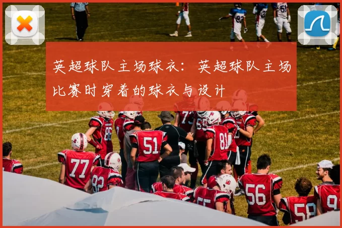 英超球队主场球衣:英超球队主场比赛时穿着的球衣与设计