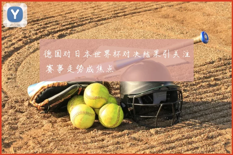 德国对日本世界杯对决结果引关注 赛事走势成焦点