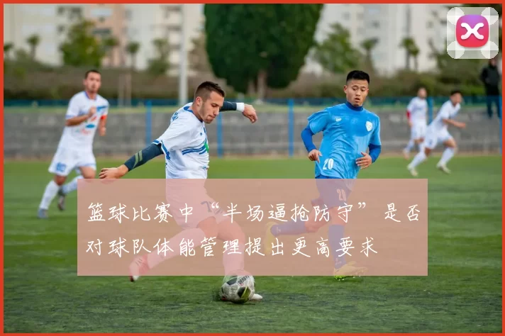 篮球比赛中“半场逼抢防守”是否对球队体能管理提出更高要求