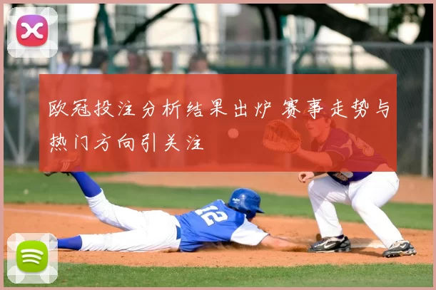 欧冠投注分析结果出炉 赛事走势与热门方向引关注
