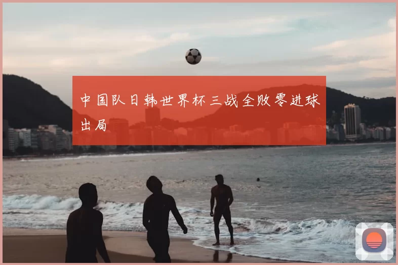 中国队日韩世界杯三战全败零进球出局