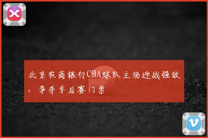 北京农商银行CBA球队主场迎战强敌，争夺季后赛门票