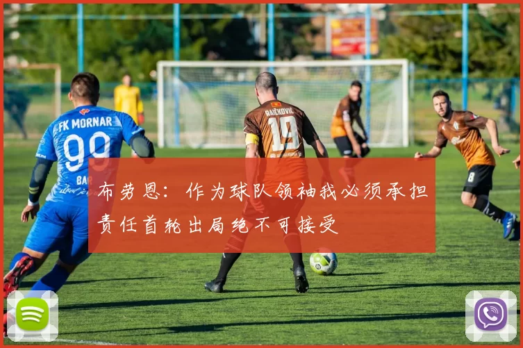 布劳恩:作为球队领袖我必须承担责任首轮出局绝不可接受