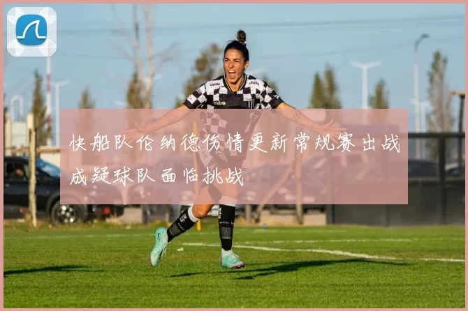 快船队伦纳德伤情更新常规赛出战成疑球队面临挑战
