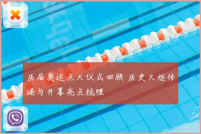 历届奥运点火仪式回顾 历史火炬传递与开幕亮点梳理