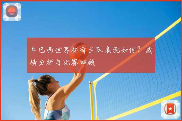 年巴西世界杯荷兰队表现如何？战绩分析与比赛回顾