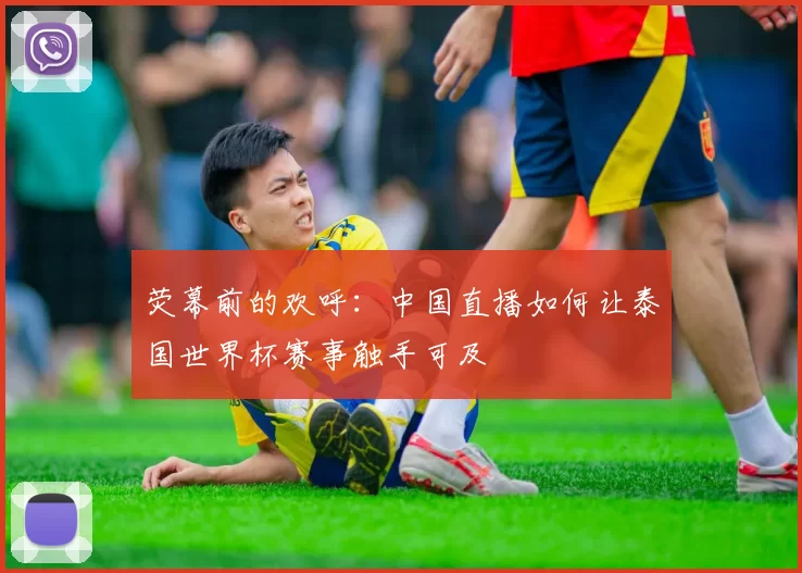 荧幕前的欢呼:中国直播如何让泰国世界杯赛事触手可及