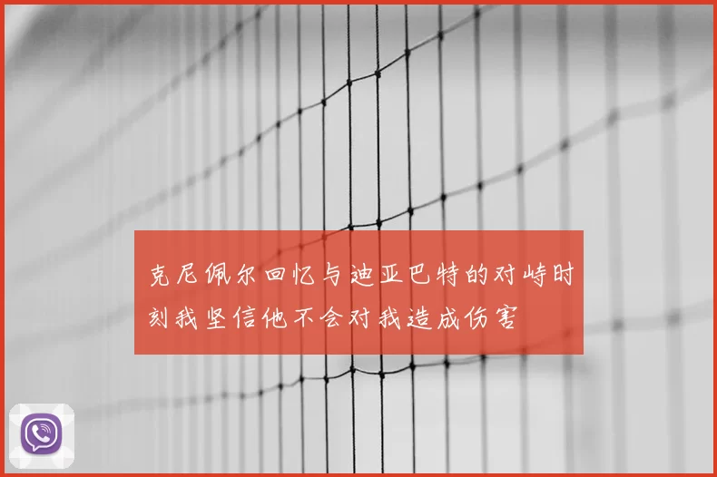 克尼佩尔回忆与迪亚巴特的对峙时刻我坚信他不会对我造成伤害